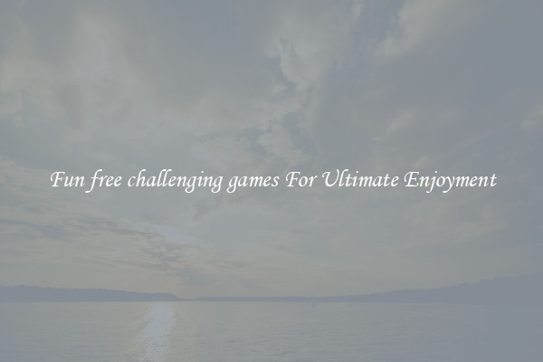 Fun free challenging games For Ultimate Enjoyment