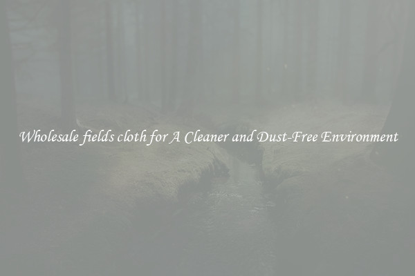 Wholesale fields cloth for A Cleaner and Dust-Free Environment