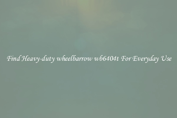 Find Heavy-duty wheelbarrow wb6404t For Everyday Use