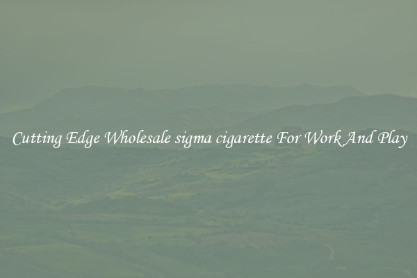 Cutting Edge Wholesale sigma cigarette For Work And Play