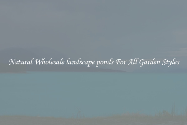 Natural Wholesale landscape ponds For All Garden Styles