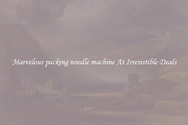Marvelous packing noodle machine At Irresistible Deals