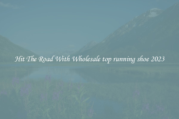 Hit The Road With Wholesale top running shoe 2023