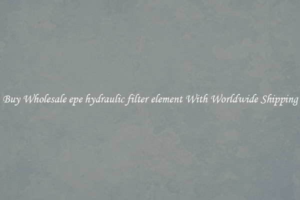  Buy Wholesale epe hydraulic filter element With Worldwide Shipping 