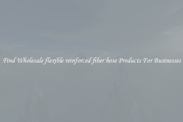 Find Wholesale flexible reinforced fiber hose Products For Businesses