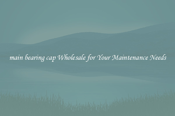 main bearing cap Wholesale for Your Maintenance Needs