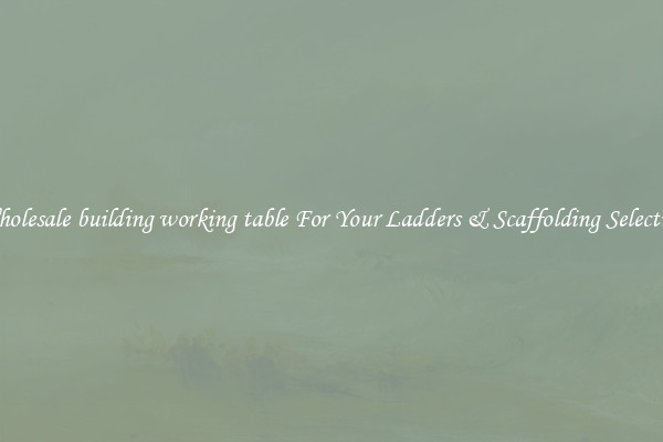 Wholesale building working table For Your Ladders & Scaffolding Selection