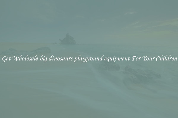 Get Wholesale big dinosaurs playground equipment For Your Children