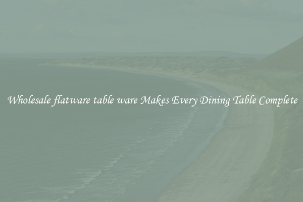 Wholesale flatware table ware Makes Every Dining Table Complete