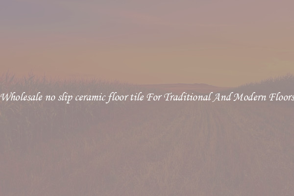 Wholesale no slip ceramic floor tile For Traditional And Modern Floors
