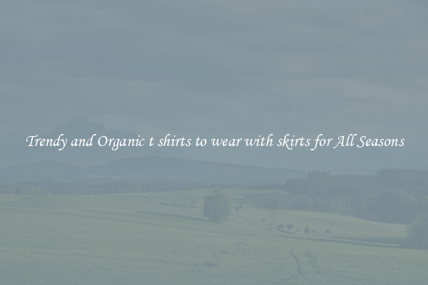 Trendy and Organic t shirts to wear with skirts for All Seasons