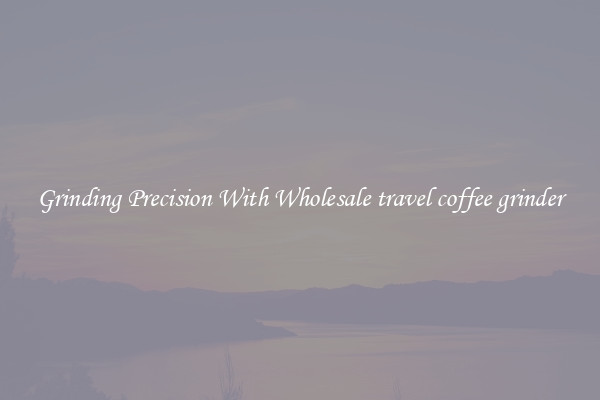 Grinding Precision With Wholesale travel coffee grinder