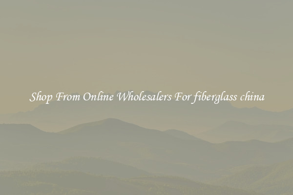 Shop From Online Wholesalers For fiberglass china