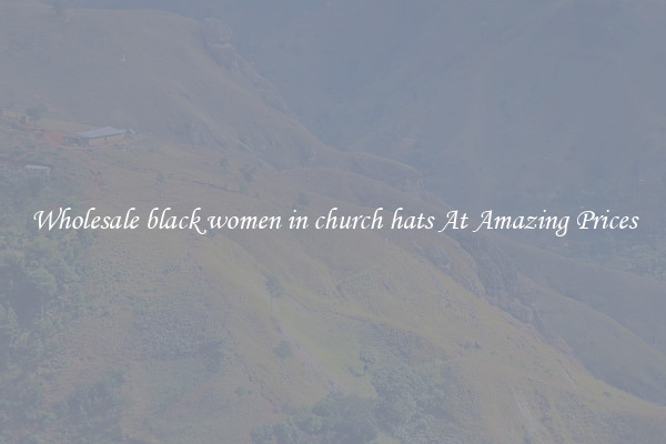 Wholesale black women in church hats At Amazing Prices