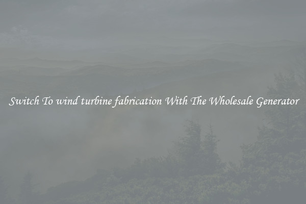 Switch To wind turbine fabrication With The Wholesale Generator