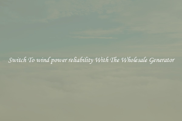 Switch To wind power reliability With The Wholesale Generator