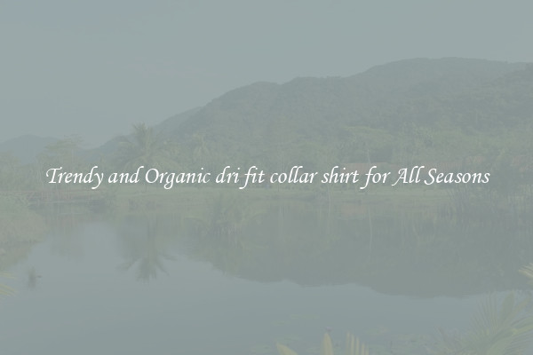 Trendy and Organic dri fit collar shirt for All Seasons