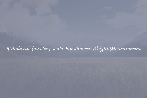 Wholesale jewelery scale For Precise Weight Measurement