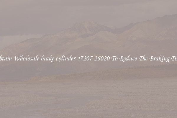 Obtain Wholesale brake cylinder 47207 26020 To Reduce The Braking Time
