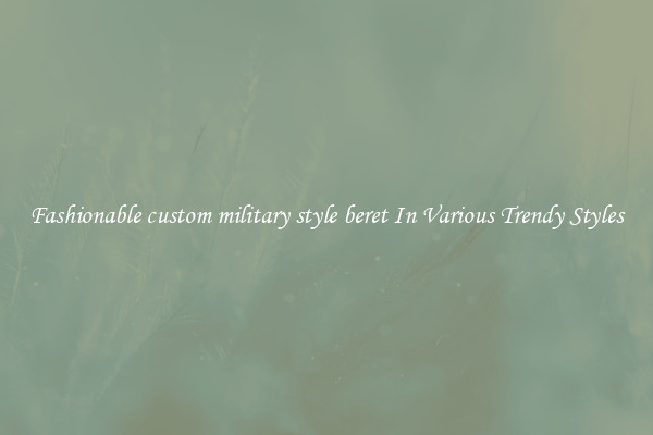 Fashionable custom military style beret In Various Trendy Styles