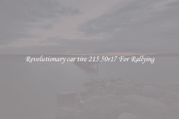 Revolutionary car tire 215 50r17 For Rallying