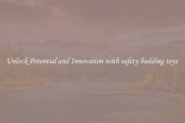 Unlock Potential and Innovation with safety building toys 