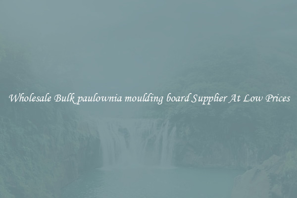 Wholesale Bulk paulownia moulding board Supplier At Low Prices
