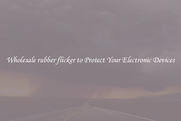Wholesale rubber flicker to Protect Your Electronic Devices